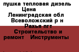 пушка тепловая дизель › Цена ­ 8 000 - Ленинградская обл., Всеволожский р-н, Рахья пгт Строительство и ремонт » Инструменты   